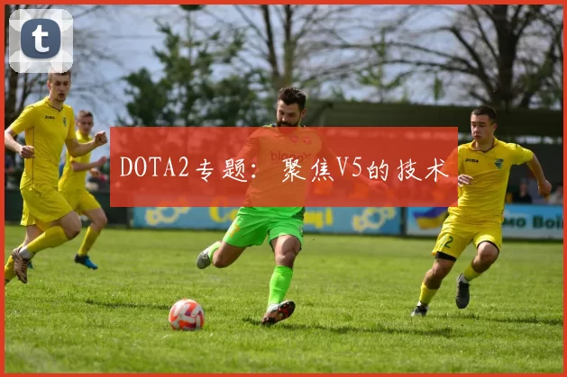 DOTA2专题：聚焦V5的技术