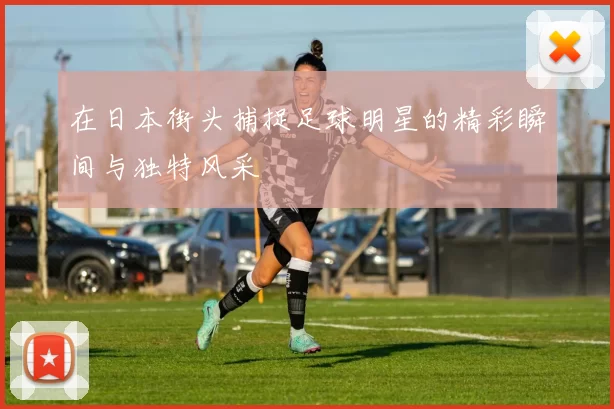 在日本街头捕捉足球明星的精彩瞬间与独特风采