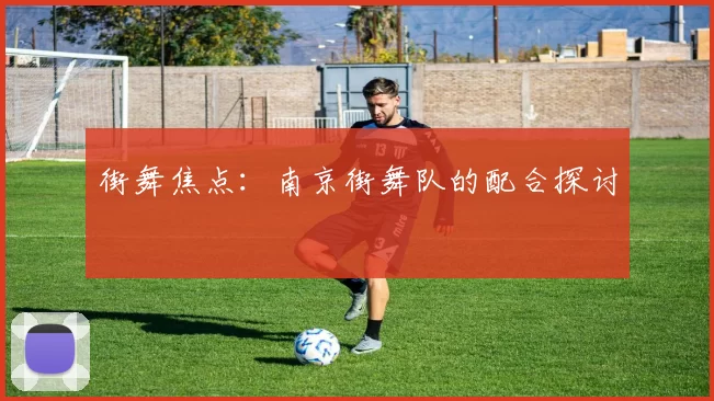 街舞焦点：南京街舞队的配合探讨