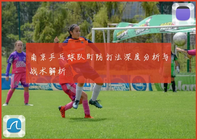 南京乒乓球队盯防打法深度分析与战术解析