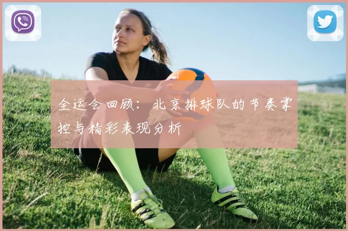 全运会回顾：北京排球队的节奏掌控与精彩表现分析