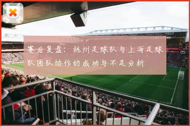 赛后复盘：杭州足球队与上海足球队团队协作的成功与不足分析