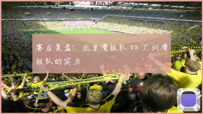 赛后复盘：北京滑板队 vs 广州滑板队的实力